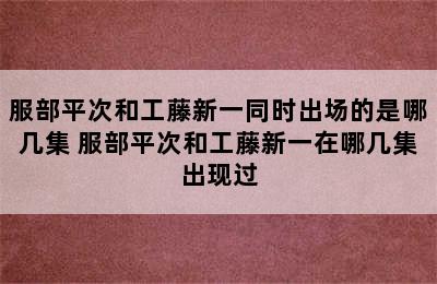 服部平次和工藤新一同时出场的是哪几集 服部平次和工藤新一在哪几集出现过